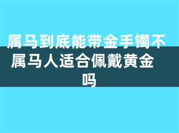 属马到底能带金手镯不 属马人适合佩戴黄金吗