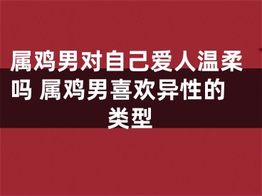 属鸡男对自己爱人温柔吗 属鸡男喜欢异性的类型
