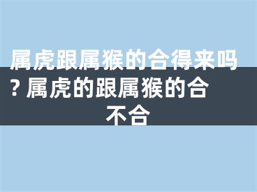 属虎跟属猴的合得来吗? 属虎的跟属猴的合不合