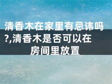 清香木在家里有忌讳吗?,清香木是否可以在房间里放置