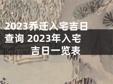 2023乔迁入宅吉日查询 2023年入宅吉日一览表