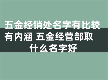 五金经销处名字有比较有内涵 五金经营部取什么名字好