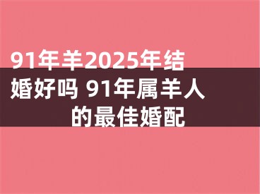 91年羊2025年结婚好吗 91年属羊人的最佳婚配