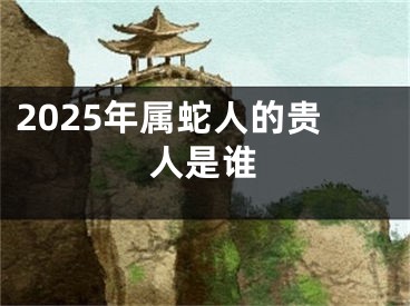 2025年属蛇人的贵人是谁