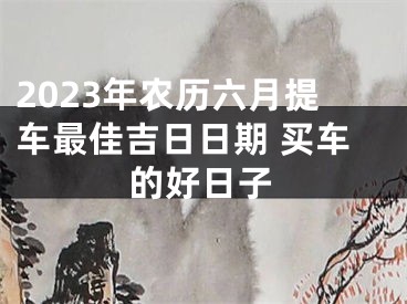 2023年农历六月提车最佳吉日日期 买车的好日子
