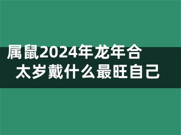 属鼠2024年龙年合太岁戴什么最旺自己