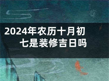 2024年农历十月初七是装修吉日吗