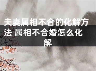夫妻属相不合的化解方法 属相不合婚怎么化解