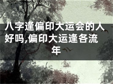 八字逢偏印大运会的人好吗,偏印大运逢各流年