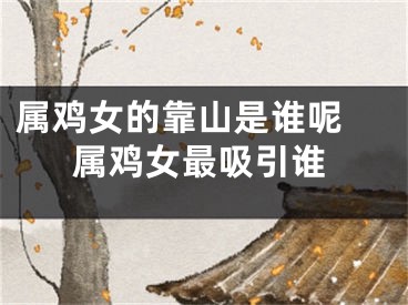 属鸡女的靠山是谁呢 属鸡女最吸引谁