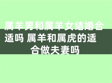 属羊男和属羊女结婚合适吗 属羊和属虎的适合做夫妻吗