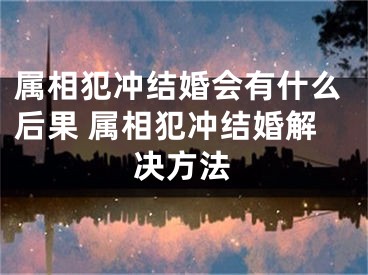 属相犯冲结婚会有什么后果 属相犯冲结婚解决方法