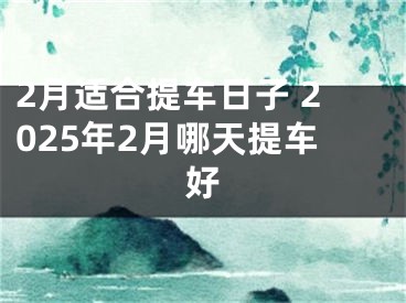 2月适合提车日子 2025年2月哪天提车好