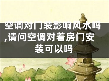 空调对门装影响风水吗,请问空调对着房门安装可以吗