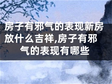 房子有邪气的表现新房放什么吉祥,房子有邪气的表现有哪些