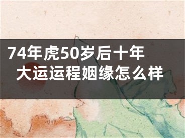 74年虎50岁后十年大运运程姻缘怎么样