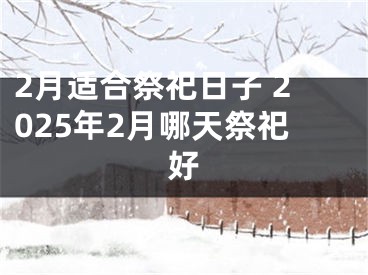 2月适合祭祀日子 2025年2月哪天祭祀好