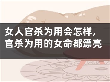 女人官杀为用会怎样,官杀为用的女命都漂亮