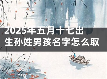 2025年五月十七出生孙姓男孩名字怎么取