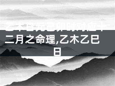 乙木日元己卯时对应十二月之命理,乙木乙巳日