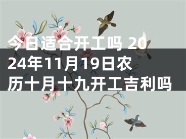 今日适合开工吗 2024年11月19日农历十月十九开工吉利吗