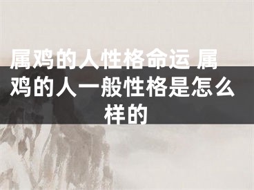 属鸡的人性格命运 属鸡的人一般性格是怎么样的
