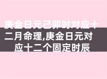 庚金日元己卯时对应十二月命理,庚金日元对应十二个固定时辰
