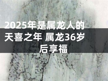 2025年是属龙人的天喜之年 属龙36岁后享福