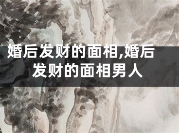 婚后发财的面相,婚后发财的面相男人