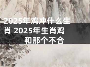 2025年鸡冲什么生肖 2025年生肖鸡和那个不合