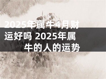 2025年属牛4月财运好吗 2025年属牛的人的运势