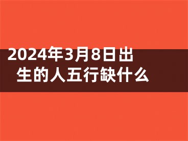 2024年3月8日出生的人五行缺什么 