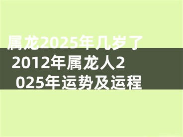 属龙2025年几岁了 2012年属龙人2025年运势及运程
