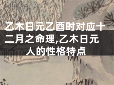 乙木日元乙酉时对应十二月之命理,乙木日元人的性格特点