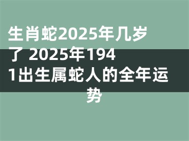 生肖蛇2025年几岁了 2025年1941出生属蛇人的全年运势