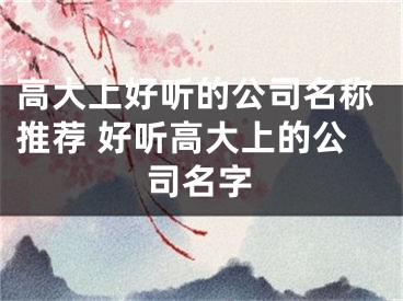 高大上好听的公司名称推荐 好听高大上的公司名字