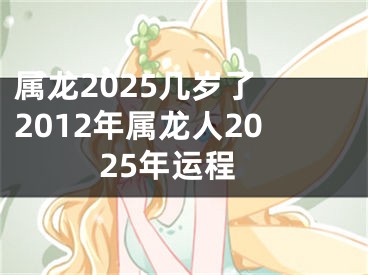 属龙2025几岁了 2012年属龙人2025年运程