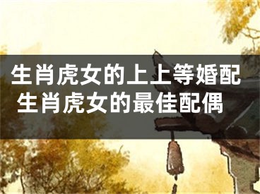生肖虎女的上上等婚配 生肖虎女的最佳配偶