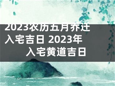 2023农历五月乔迁入宅吉日 2023年入宅黄道吉日