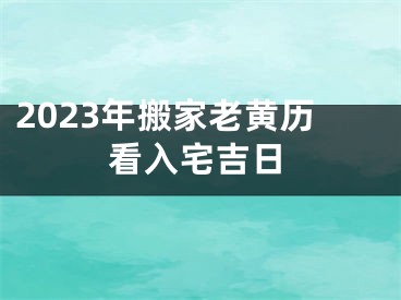 2023年搬家老黄历看入宅吉日