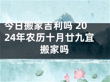 今日搬家吉利吗 2024年农历十月廿九宜搬家吗