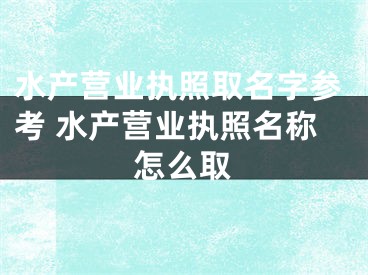 水产营业执照取名字参考 水产营业执照名称怎么取