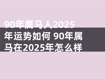 90年属马人2025年运势如何 90年属马在2025年怎么样