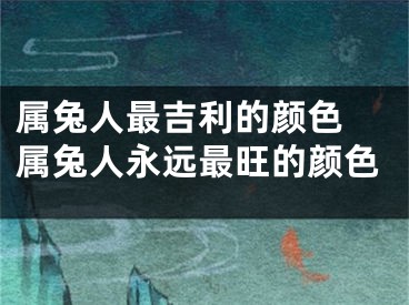 属兔人最吉利的颜色 属兔人永远最旺的颜色