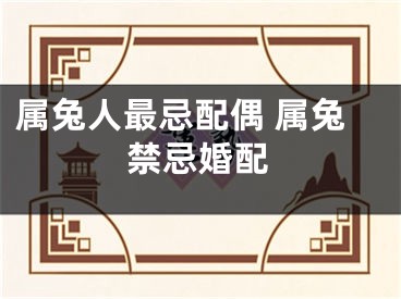 属兔人最忌配偶 属兔禁忌婚配