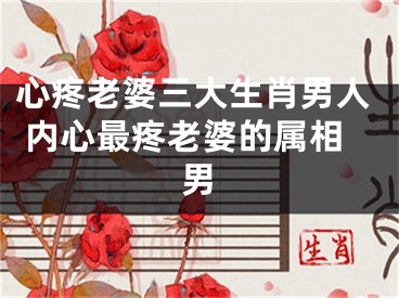 心疼老婆三大生肖男人 内心最疼老婆的属相男