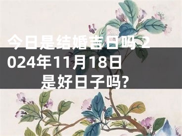 今日是结婚吉日吗 2024年11月18日是好日子吗?