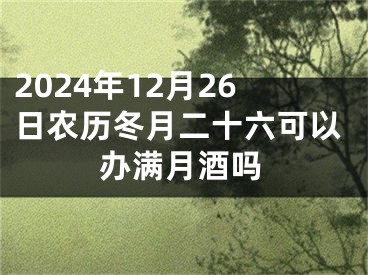 2024年12月26日农历冬月二十六可以办满月酒吗