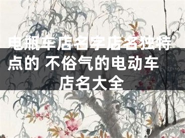 电瓶车店名字店名独特点的 不俗气的电动车店名大全