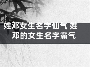 姓邓女生名字仙气 姓邓的女生名字霸气